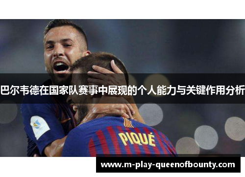 巴尔韦德在国家队赛事中展现的个人能力与关键作用分析