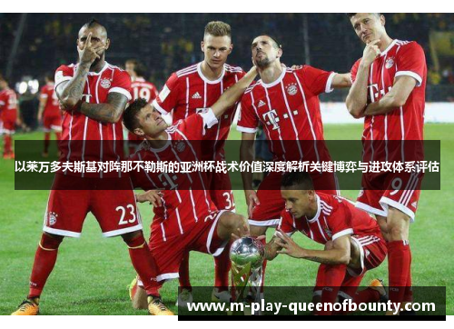 以莱万多夫斯基对阵那不勒斯的亚洲杯战术价值深度解析关键博弈与进攻体系评估