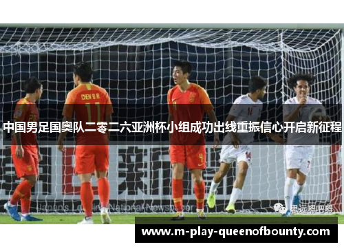 中国男足国奥队二零二六亚洲杯小组成功出线重振信心开启新征程