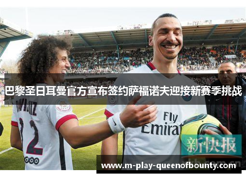 巴黎圣日耳曼官方宣布签约萨福诺夫迎接新赛季挑战