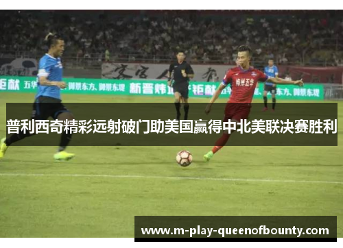 普利西奇精彩远射破门助美国赢得中北美联决赛胜利