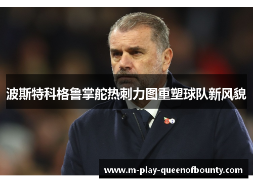 波斯特科格鲁掌舵热刺力图重塑球队新风貌 波斯特科格鲁掌舵热刺力图重塑球队新风貌