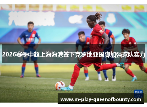 2026赛季中超上海海港签下克罗地亚国脚加强球队实力 2026赛季中超上海海港签下克罗地亚国脚加强球队实力