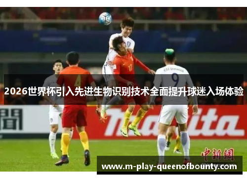 2026世界杯引入先进生物识别技术全面提升球迷入场体验