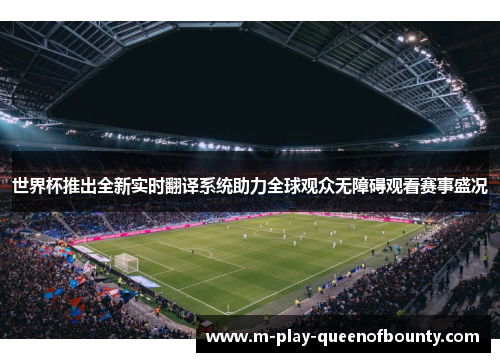世界杯推出全新实时翻译系统助力全球观众无障碍观看赛事盛况 世界杯推出全新实时翻译系统助力全球观众无障碍观看赛事盛况