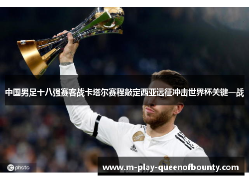中国男足十八强赛客战卡塔尔赛程敲定西亚远征冲击世界杯关键一战 中国男足十八强赛客战卡塔尔赛程敲定西亚远征冲击世界杯关键一战