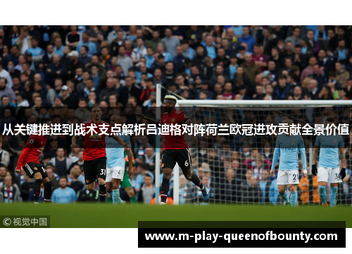 从关键推进到战术支点解析吕迪格对阵荷兰欧冠进攻贡献全景价值