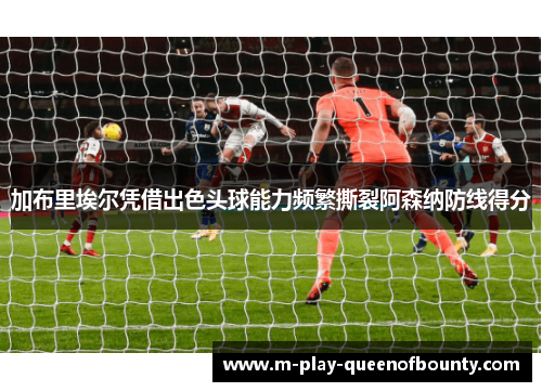 加布里埃尔凭借出色头球能力频繁撕裂阿森纳防线得分 加布里埃尔凭借出色头球能力频繁撕裂阿森纳防线得分