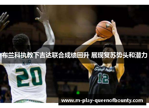 布兰科执教下吉达联合成绩回升 展现复苏势头和潜力 布兰科执教下吉达联合成绩回升 展现复苏势头和潜力