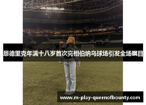 恩德里克年满十八岁首次亮相伯纳乌球场引发全场瞩目