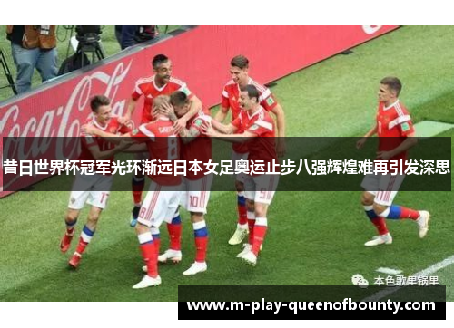 昔日世界杯冠军光环渐远日本女足奥运止步八强辉煌难再引发深思
