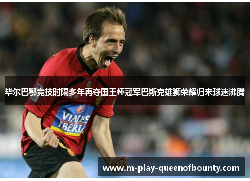 毕尔巴鄂竞技时隔多年再夺国王杯冠军巴斯克雄狮荣耀归来球迷沸腾