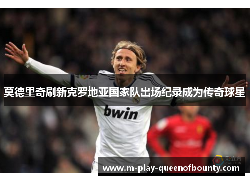莫德里奇刷新克罗地亚国家队出场纪录成为传奇球星