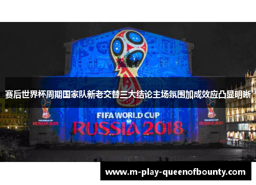 赛后世界杯周期国家队新老交替三大结论主场氛围加成效应凸显明晰