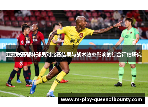亚冠联赛替补球员对比赛结果与战术效率影响的综合评估研究 亚冠联赛替补球员对比赛结果与战术效率影响的综合评估研究