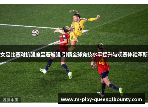 女足比赛对抗强度显著增强 引领全球竞技水平提升与观赛体验革新