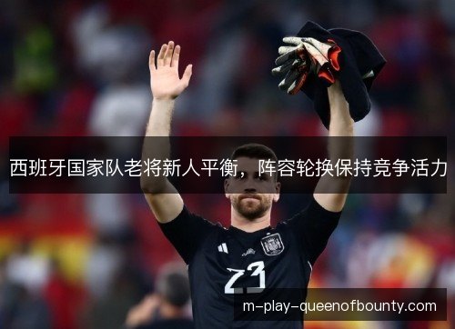 西班牙国家队老将新人平衡,阵容轮换保持竞争活力 西班牙国家队老将新人平衡,阵容轮换保持竞争活力