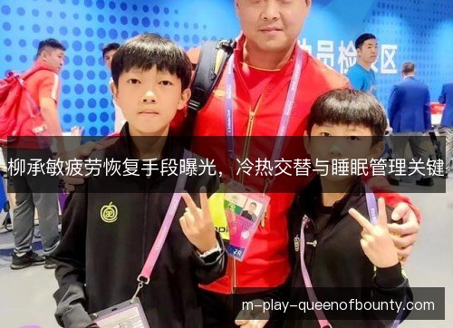 柳承敏疲劳恢复手段曝光，冷热交替与睡眠管理关键